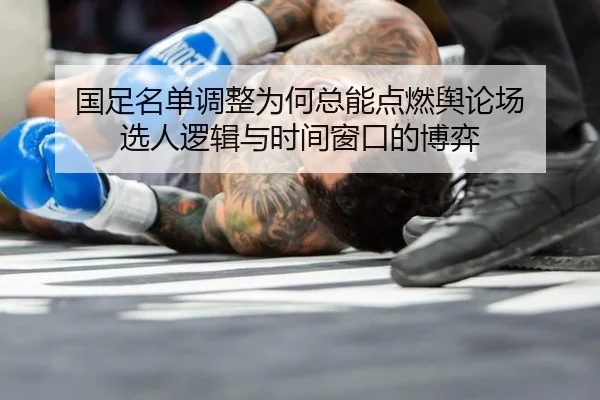 国足名单调整为何总能点燃舆论场 选人逻辑与时间窗口的博弈