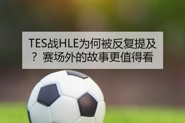 TES战HLE为何被反复提及？赛场外的故事更值得看